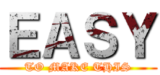 ＥＡＳＹ (TO MAKE THIS)