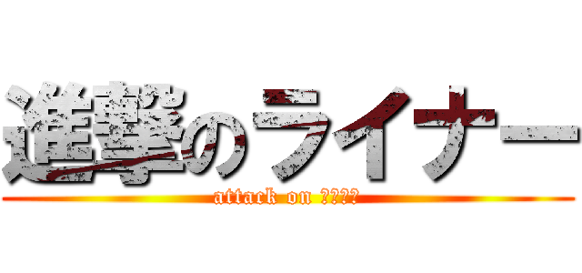 進撃のライナー (attack on ライナー)