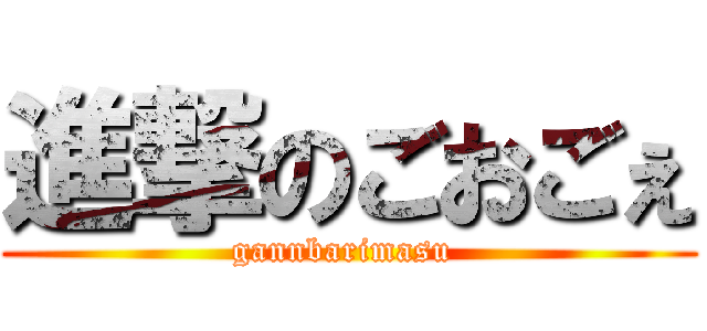 進撃のごおごぇ (gannbarimasu )