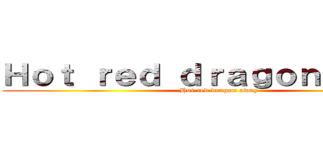 Ｈｏｔ ｒｅｄ ｄｒａｇｏｎ ａｗａｙ (Hot red dragon away)