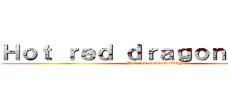 Ｈｏｔ ｒｅｄ ｄｒａｇｏｎ ａｗａｙ (Hot red dragon away)
