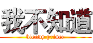 我不知道 (bloody prince)