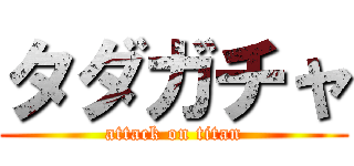 タダガチャ (attack on titan)