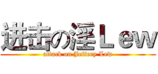 进击の淫Ｌｅｗ (attack on Jeffery Lew)