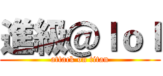 進級＠ｌｏｌ (attack on titan)