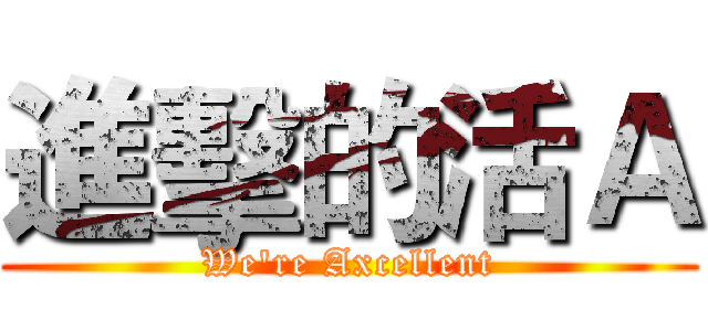 進擊的活Ａ (We're Axcellent)