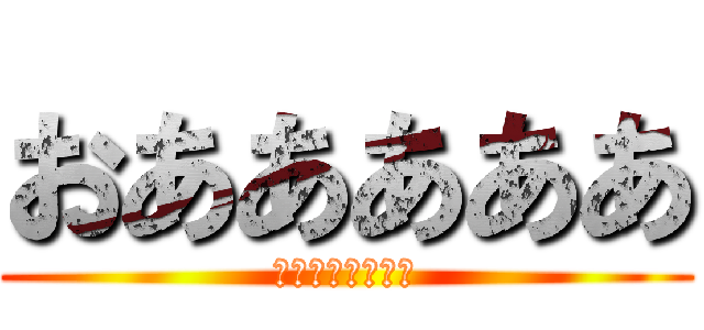 おあああああ (おあああああああ)