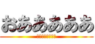 おあああああ (おあああああああ)