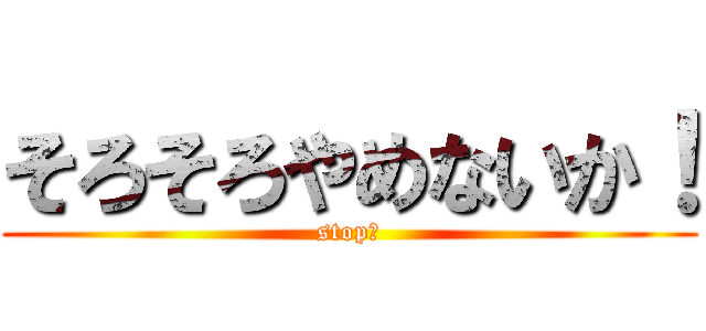 そろそろやめないか！ (stop！)