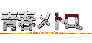 青春メトロ。 (attack on titan)