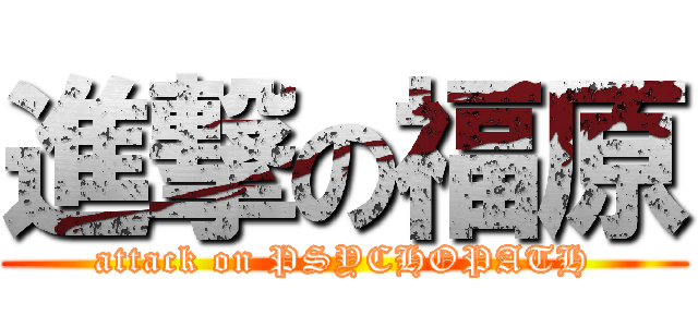 進撃の福原 (attack on PSYCHOPATH)