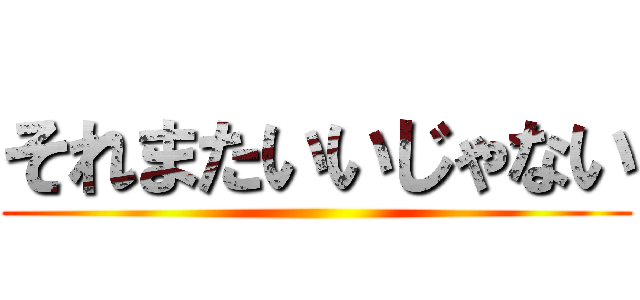 それまたいいじゃない ()