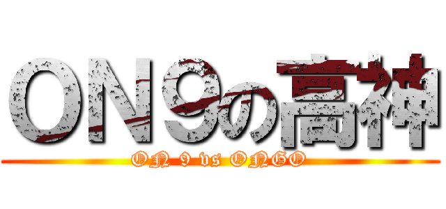 ＯＮ９の高神 (ON 9 vs ONGO)
