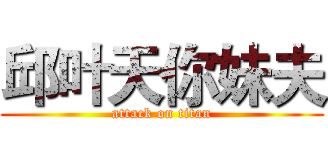 邱叶天你妹夫 (attack on titan)