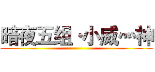 暗夜五组·小威灬神 ()