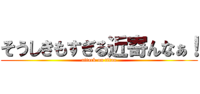 そうしきもすぎる近寄んなぁ！ (attack on titan)