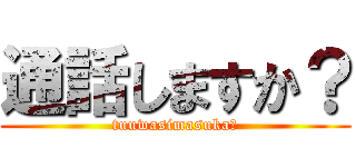 通話しますか？ (tuuwasimasuka?)