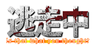 逃走中 (Is that what you thought?)