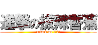 進撃の拔辣香蕉 (attack on 拔辣香蕉)