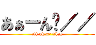 あぁーん゙／／ (attack on titan)