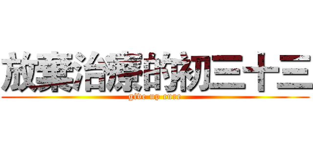 放棄治療的初三十三 (give up cure)