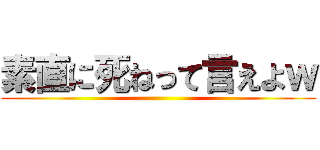 素直に死ねって言えよｗ ()
