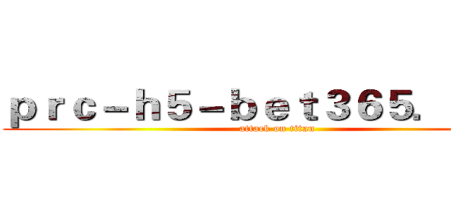 ｐｒｃ－ｈ５－ｂｅｔ３６５．ｃｏｍ (attack on titan)