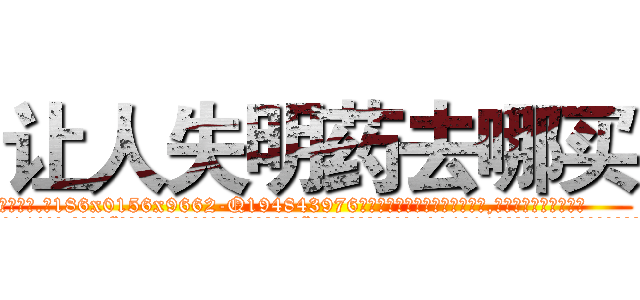 让人失明药去哪买 (让人失明药去哪买【电.话186x0156x9662-Q194843976林氏药业】我们做的是长期生意,靠的是老客户长期支持
参考消息网2月20日报道 韩媒称，“剩女多、离婚率高的城市，房价一定会上涨。”这是中国经济学家金岩石2016年12月参加在上海举行的房地产相关论坛时说的话。
)