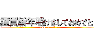 謹賀新年明けましておめでとう (Happy New Year)