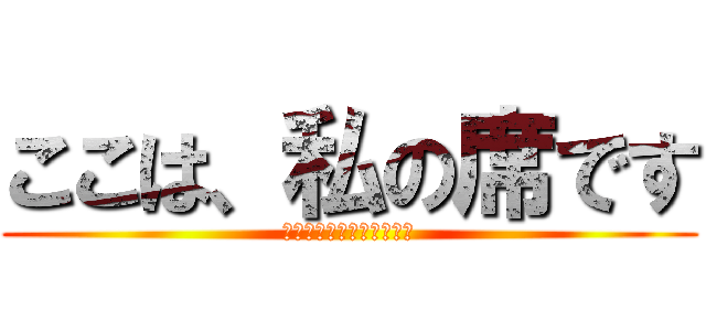 ここは、私の席です (絶対に座らないでください)