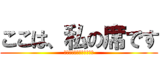 ここは、私の席です (絶対に座らないでください)