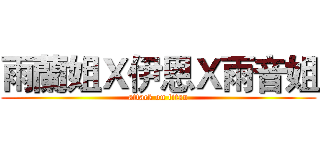 雨蘭姐Ｘ伊恩Ｘ雨音姐 (attack on titan)