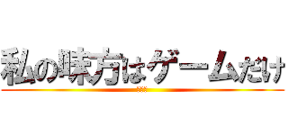 私の味方はゲームだけ (ボッチ)