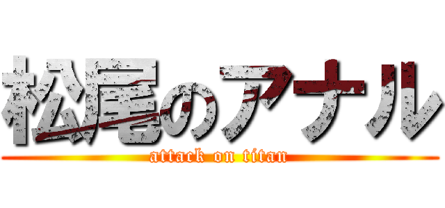 松尾のアナル (attack on titan)