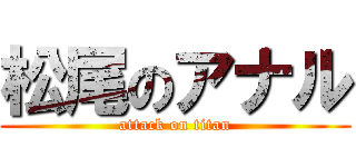 松尾のアナル (attack on titan)