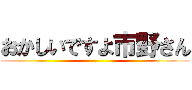 おかしいですよ市野さん ()