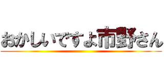 おかしいですよ市野さん ()