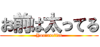 お前は太ってる (You　are　fat)