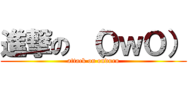 進撃の （ＯｗＯ） (attack on onduru)