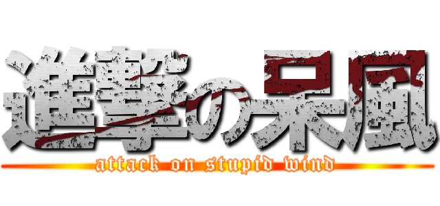進撃の呆風 (attack on stupid wind)