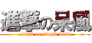 進撃の呆風 (attack on stupid wind)