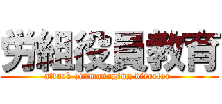 労組役員教育 (attack on　managing director )