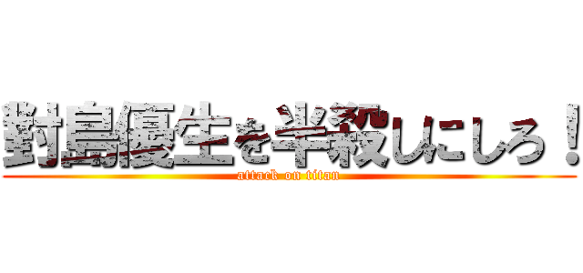 對島優生を半殺しにしろ！ (attack on titan)