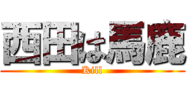 西田は馬鹿 (Kill)
