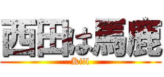 西田は馬鹿 (Kill)