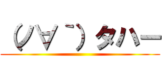 （ノ∀｀）タハー ()
