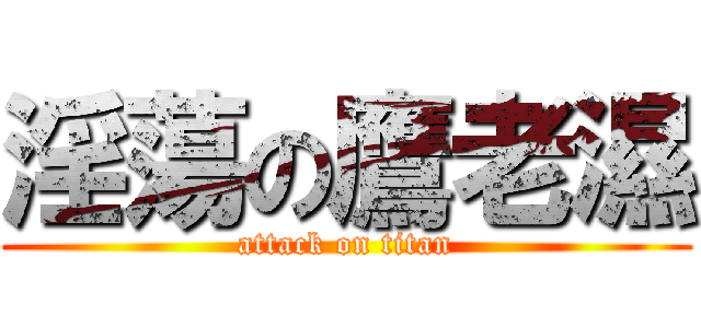 淫蕩の鷹老濕 (attack on titan)