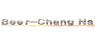 Ｂｅｅｒ－Ｃｈａｎｇ Ｎａｎｇ－Ｌｏｅｎｇ (Beer-Chang Nang-Loeng)