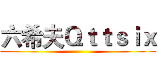 六希夫Ｑｔｔｓｉｘ ()