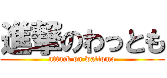 進撃のわっとも (attack on wattomo)